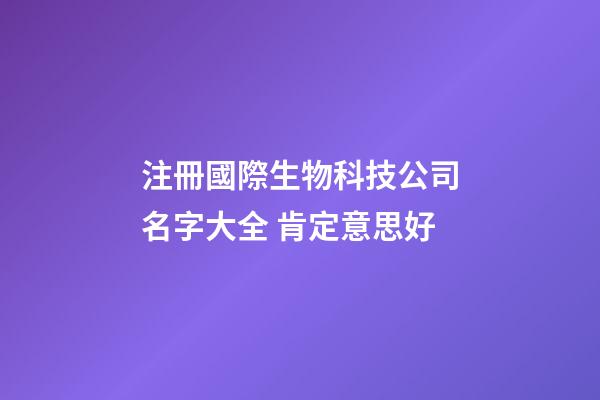 注冊國際生物科技公司名字大全 肯定意思好-第1張-公司起名-玄機派